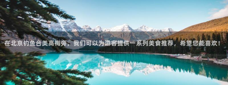 OB视讯注册链接：在北京钓鱼台美高梅旁，我们可以为游客提供一系列美食推荐，希望您