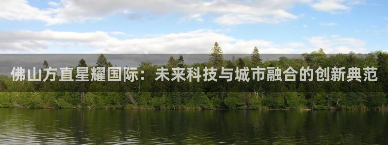 OB视讯体育凯捷登陆：佛山方直星耀国际：未来科技与城市融合的创新典范