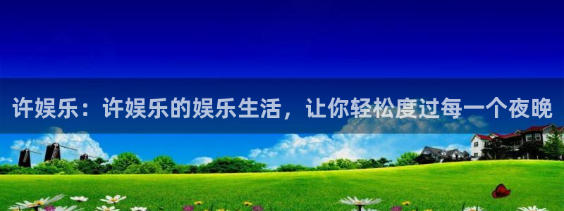 OB视讯体育官网注册：许娱乐：许娱乐的娱乐生活，让你轻松度过每一个夜晚