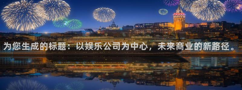 OB视讯是正规平台吗：为您生成的标题：以娱乐公司为中心，未来商业的新路径。