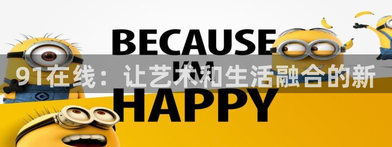 OB视讯3代理：91在线：让艺术和生活融合的新