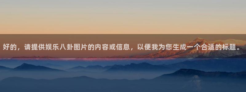 OB视讯游戏官网入口：好的，请提供娱乐八卦图片的内容或信息，以便我为您生成一个合