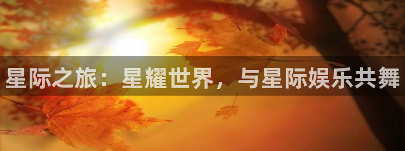 OB视讯网站登录流程：星际之旅：星耀世界，与星际娱乐共舞