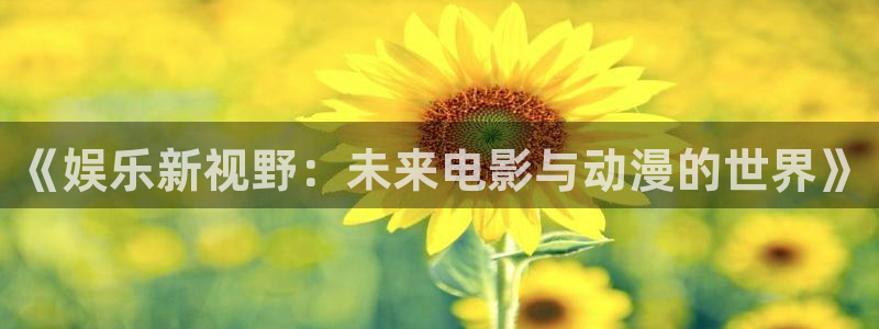 OB视讯平台注册账号：《娱乐新视野：未来电影与动漫的世界》