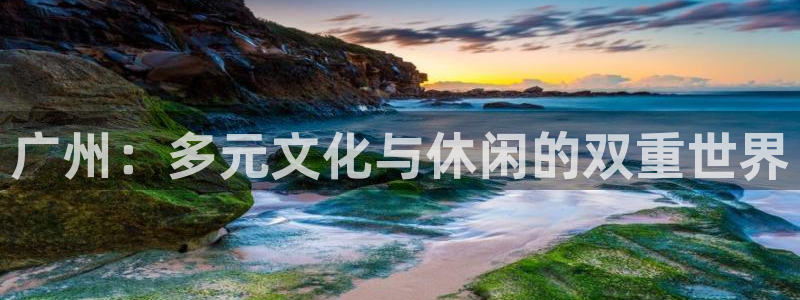 OB视讯网站：广州：多元文化与休闲的双重世界