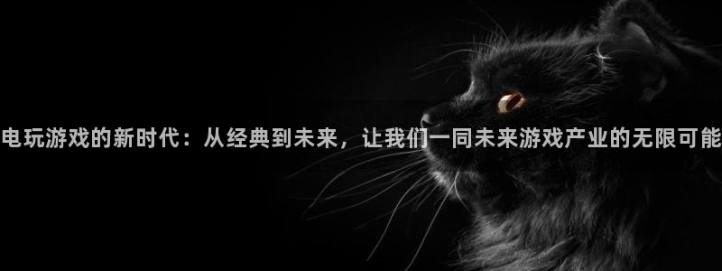 OB视讯注册官网入口：电玩游戏的新时代：从经典到未来，让我们一同未来游戏产业的无限可能